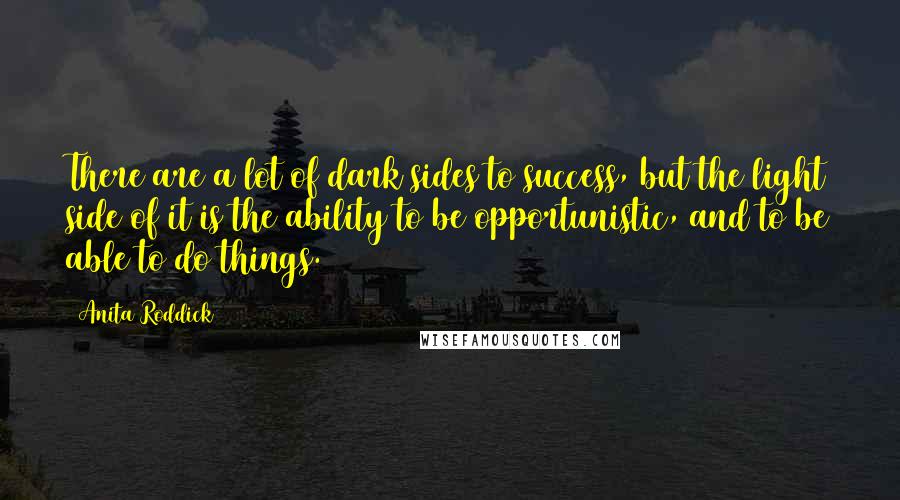 Anita Roddick quotes: There are a lot of dark sides to success, but the light side of it is the ability to be opportunistic, and to be able to do things.