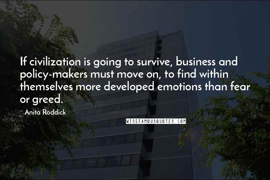 Anita Roddick quotes: If civilization is going to survive, business and policy-makers must move on, to find within themselves more developed emotions than fear or greed.