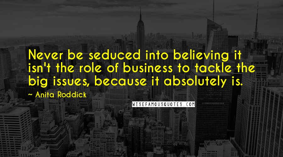 Anita Roddick quotes: Never be seduced into believing it isn't the role of business to tackle the big issues, because it absolutely is.