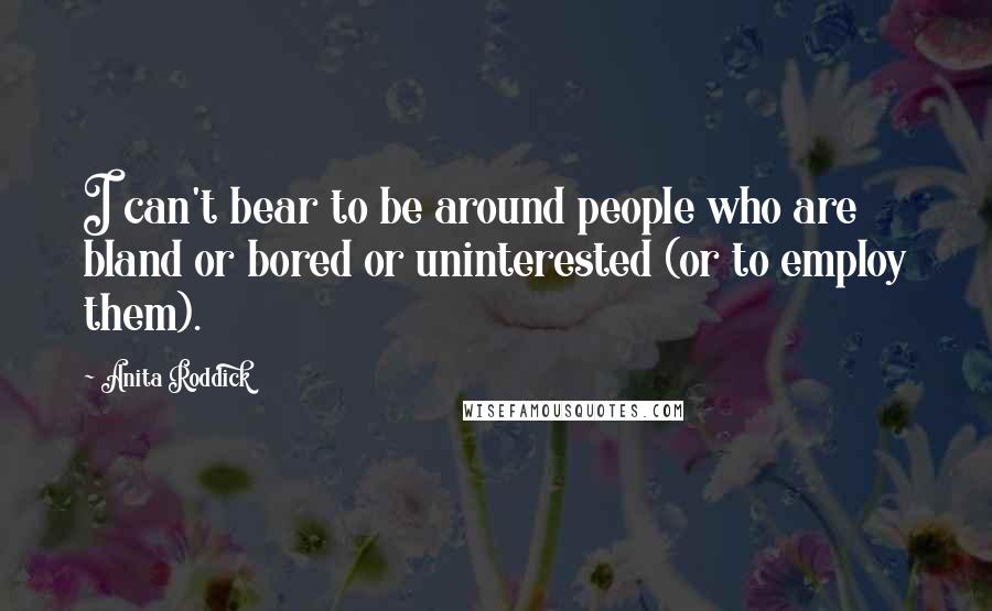 Anita Roddick quotes: I can't bear to be around people who are bland or bored or uninterested (or to employ them).