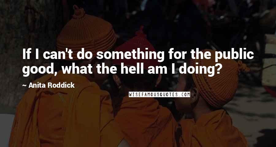 Anita Roddick quotes: If I can't do something for the public good, what the hell am I doing?