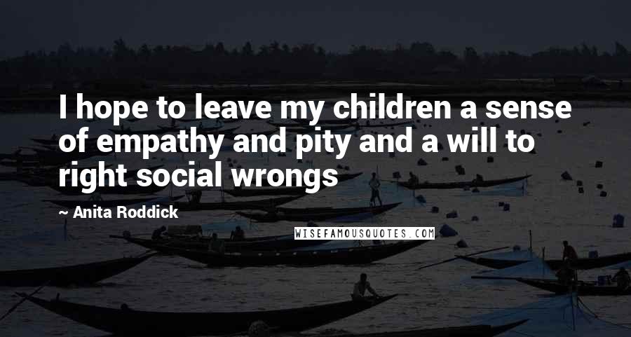 Anita Roddick quotes: I hope to leave my children a sense of empathy and pity and a will to right social wrongs