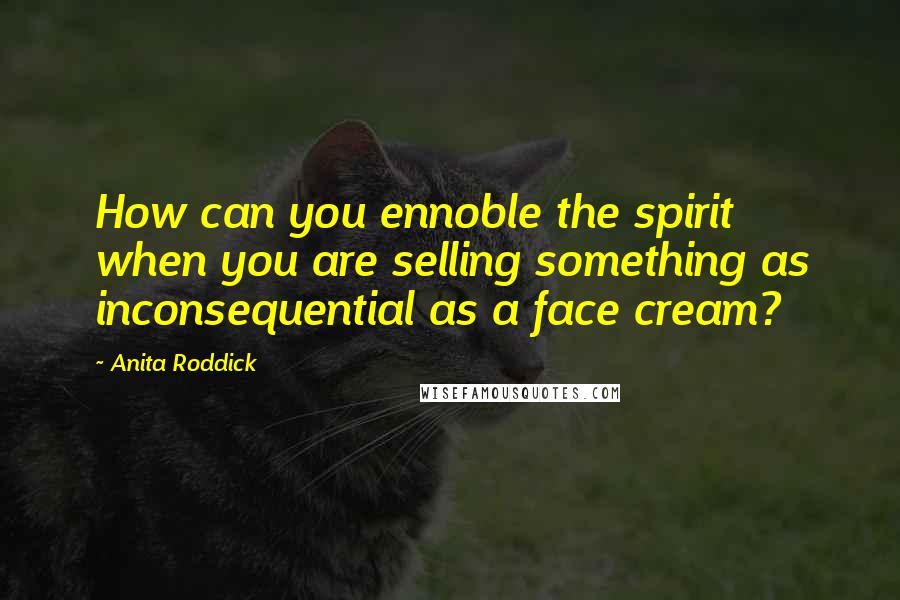 Anita Roddick quotes: How can you ennoble the spirit when you are selling something as inconsequential as a face cream?