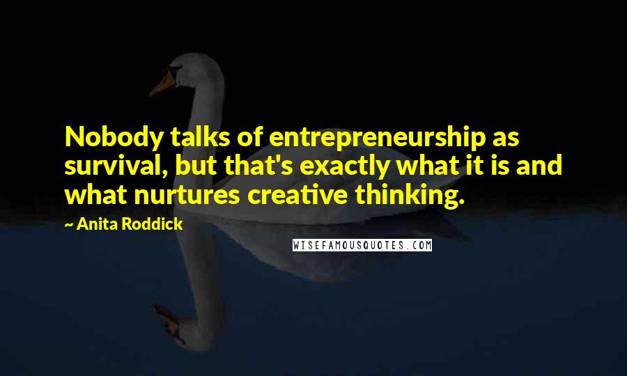 Anita Roddick quotes: Nobody talks of entrepreneurship as survival, but that's exactly what it is and what nurtures creative thinking.