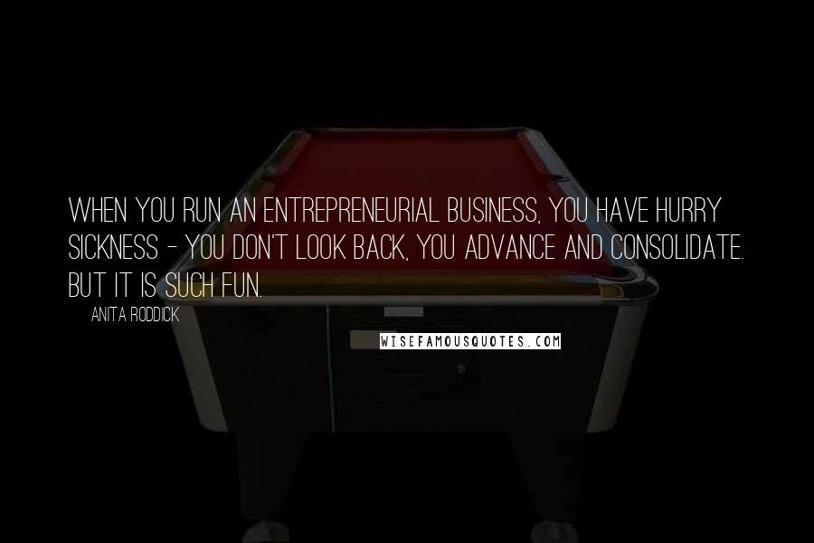 Anita Roddick quotes: When you run an entrepreneurial business, you have hurry sickness - you don't look back, you advance and consolidate. But it is such fun.