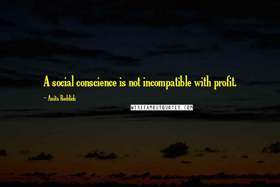 Anita Roddick quotes: A social conscience is not incompatible with profit.