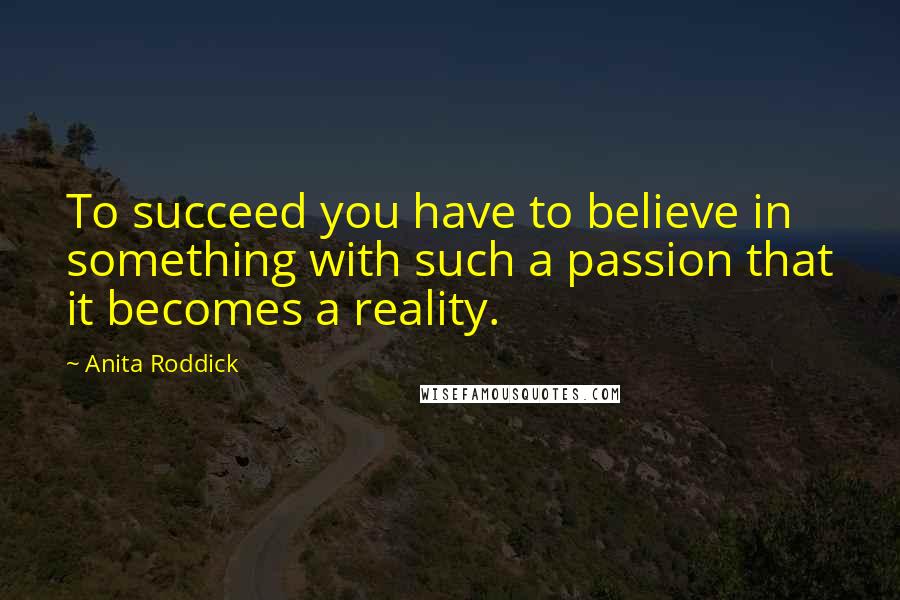 Anita Roddick quotes: To succeed you have to believe in something with such a passion that it becomes a reality.