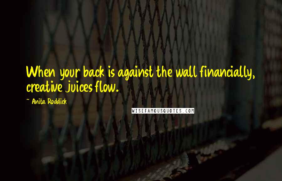 Anita Roddick quotes: When your back is against the wall financially, creative juices flow.