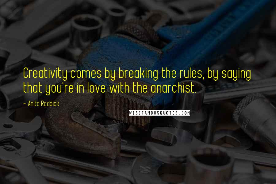 Anita Roddick quotes: Creativity comes by breaking the rules, by saying that you're in love with the anarchist.