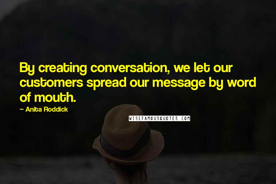 Anita Roddick quotes: By creating conversation, we let our customers spread our message by word of mouth.