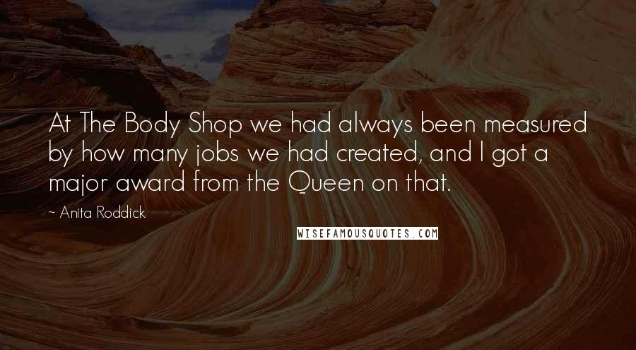 Anita Roddick quotes: At The Body Shop we had always been measured by how many jobs we had created, and I got a major award from the Queen on that.