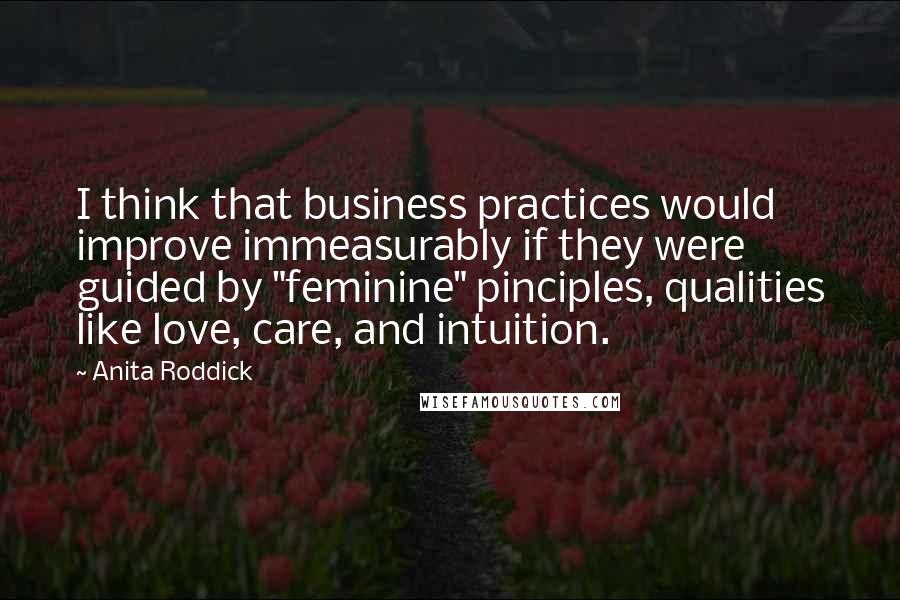 Anita Roddick quotes: I think that business practices would improve immeasurably if they were guided by "feminine" pinciples, qualities like love, care, and intuition.