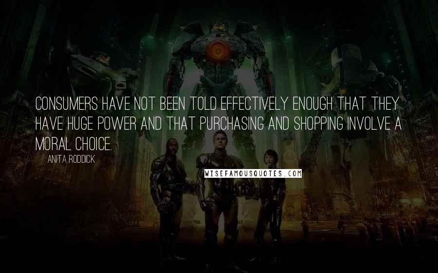 Anita Roddick quotes: Consumers have not been told effectively enough that they have huge power and that purchasing and shopping involve a moral choice.