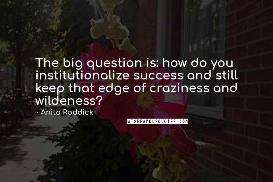 Anita Roddick quotes: The big question is: how do you institutionalize success and still keep that edge of craziness and wildeness?