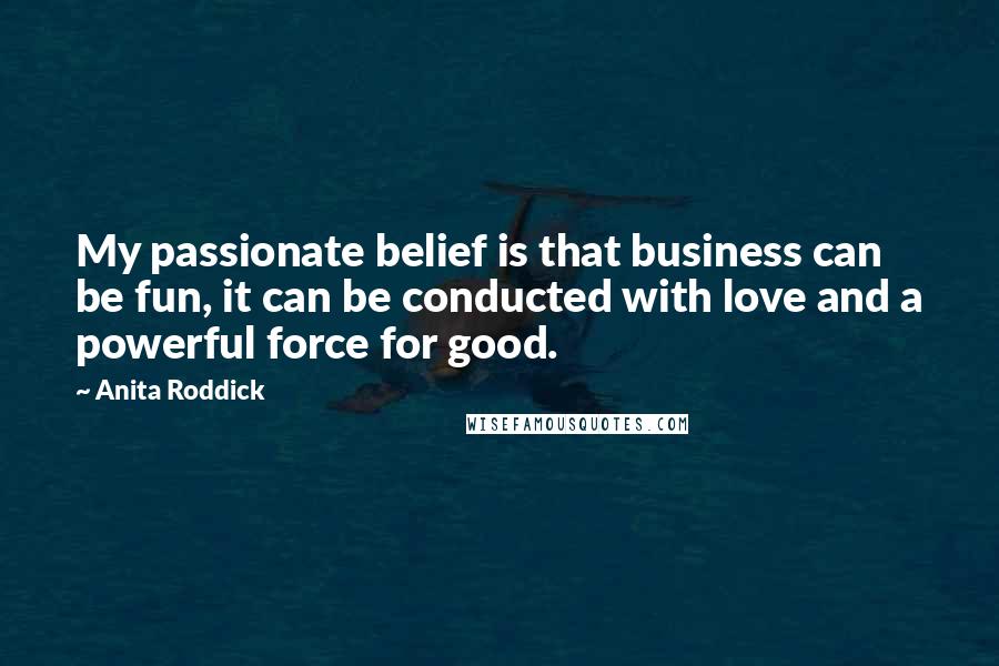 Anita Roddick quotes: My passionate belief is that business can be fun, it can be conducted with love and a powerful force for good.