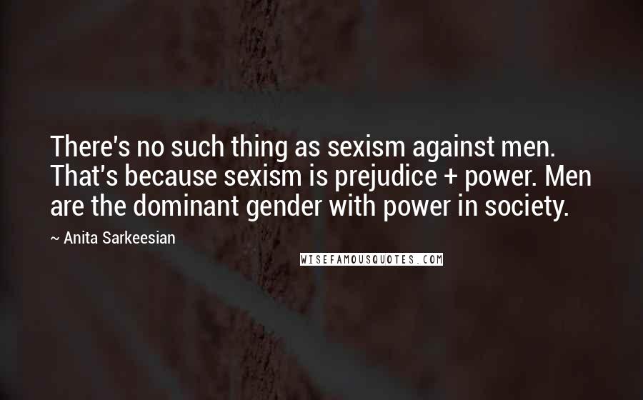 Anita Sarkeesian quotes: There's no such thing as sexism against men. That's because sexism is prejudice + power. Men are the dominant gender with power in society.