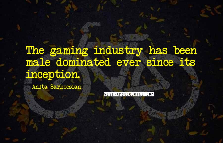 Anita Sarkeesian quotes: The gaming industry has been male-dominated ever since its inception.