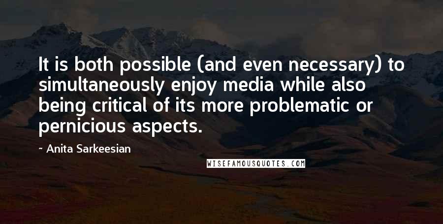 Anita Sarkeesian quotes: It is both possible (and even necessary) to simultaneously enjoy media while also being critical of its more problematic or pernicious aspects.