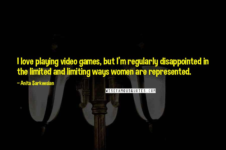 Anita Sarkeesian quotes: I love playing video games, but I'm regularly disappointed in the limited and limiting ways women are represented.