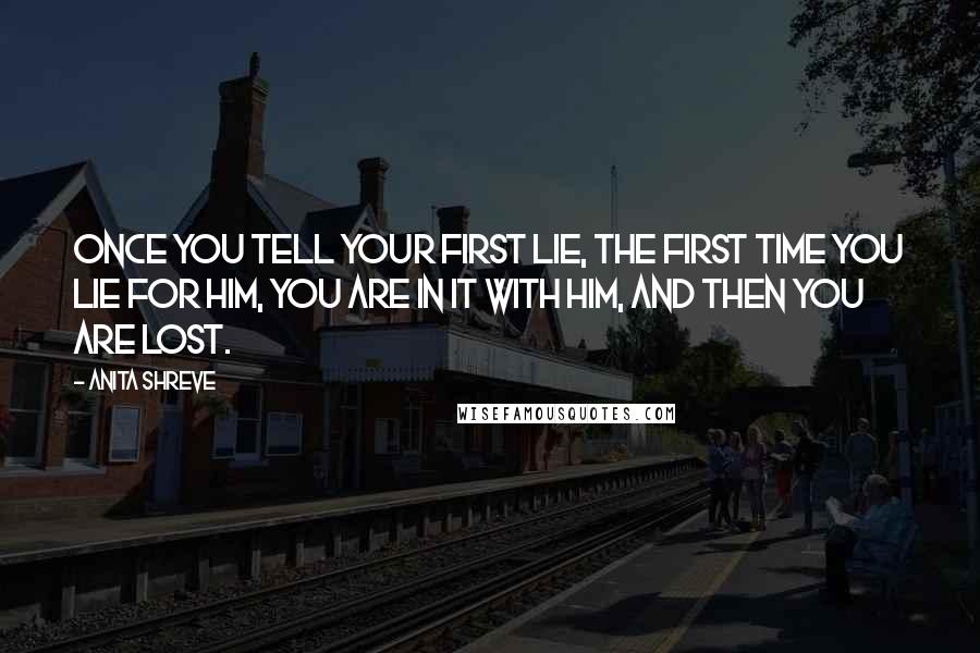 Anita Shreve quotes: Once you tell your first lie, the first time you lie for him, you are in it with him, and then you are lost. Anita Shreve quotes: Once you tell your first lie, the first time you lie for him, you are in it with him, and then you are lost.