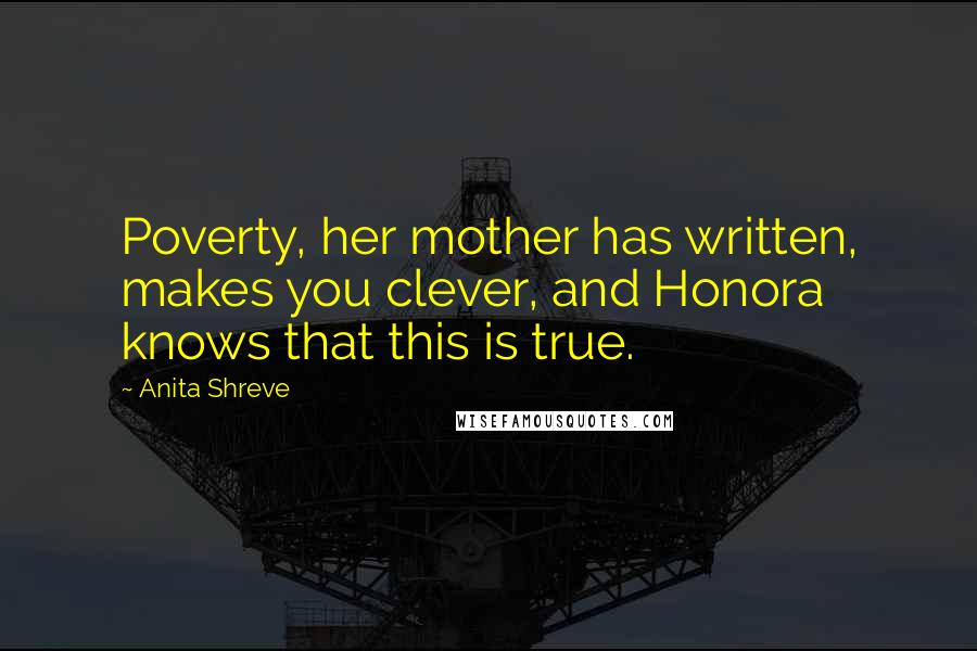 Anita Shreve quotes: Poverty, her mother has written, makes you clever, and Honora knows that this is true.