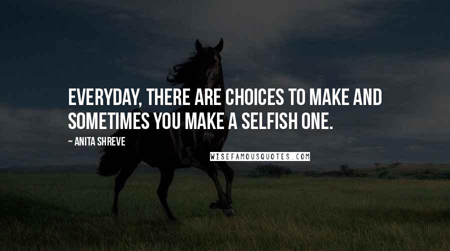 Anita Shreve quotes: Everyday, there are choices to make and sometimes you make a selfish one.