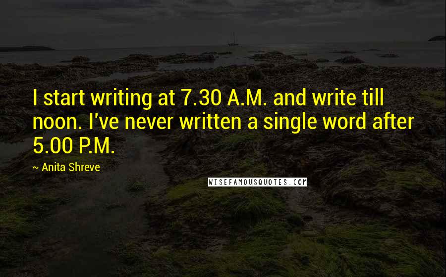 Anita Shreve quotes: I start writing at 7.30 A.M. and write till noon. I've never written a single word after 5.00 P.M.