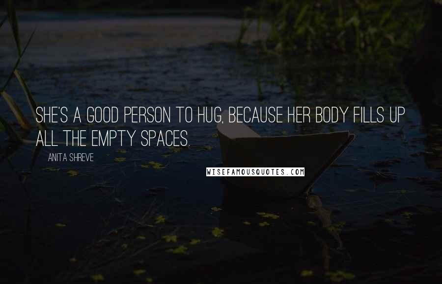 Anita Shreve quotes: She's a good person to hug, because her body fills up all the empty spaces.
