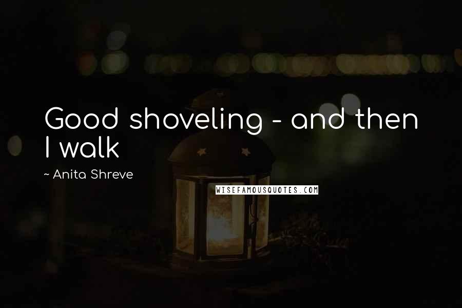 Anita Shreve quotes: Good shoveling - and then I walk