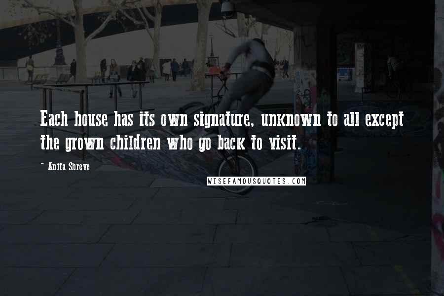 Anita Shreve quotes: Each house has its own signature, unknown to all except the grown children who go back to visit.
