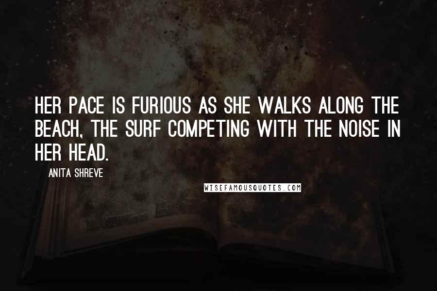 Anita Shreve quotes: Her pace is furious as she walks along the beach, the surf competing with the noise in her head.