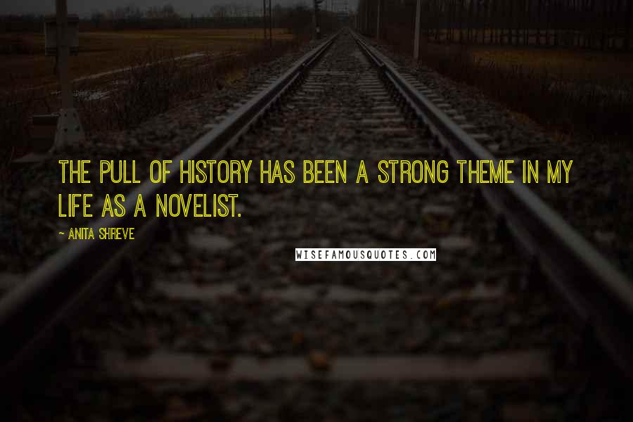 Anita Shreve quotes: The pull of history has been a strong theme in my life as a novelist.