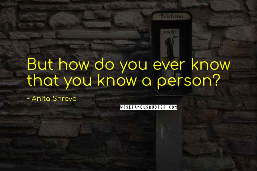 Anita Shreve quotes: But how do you ever know that you know a person?