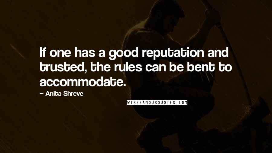 Anita Shreve quotes: If one has a good reputation and trusted, the rules can be bent to accommodate.
