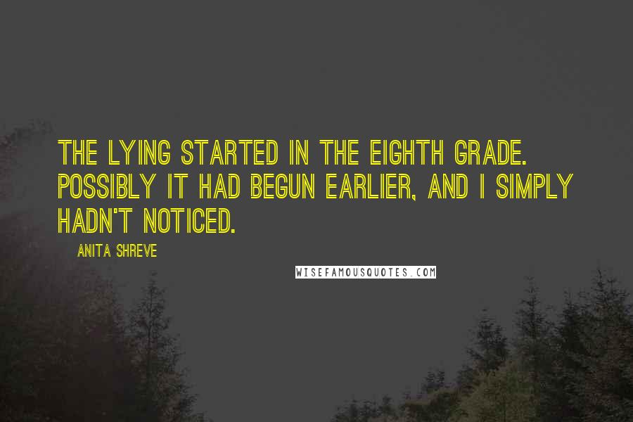 Anita Shreve quotes: The lying started in the eighth grade. Possibly it had begun earlier, and I simply hadn't noticed.