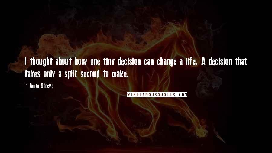 Anita Shreve quotes: I thought about how one tiny decision can change a life. A decision that takes only a split second to make.
