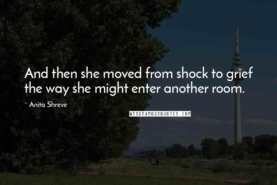 Anita Shreve quotes: And then she moved from shock to grief the way she might enter another room.