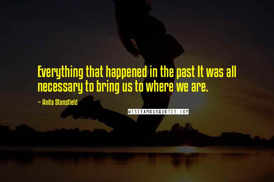 Anita Stansfield quotes: Everything that happened in the past It was all necessary to bring us to where we are.