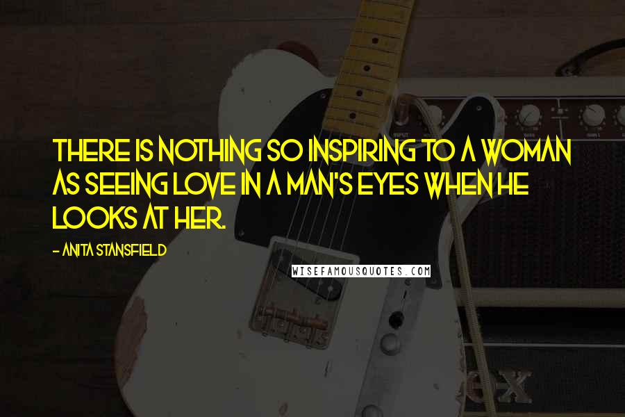 Anita Stansfield quotes: There is nothing so inspiring to a woman as seeing love in a man's eyes when he looks at her.