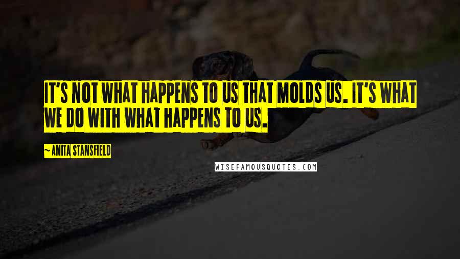 Anita Stansfield quotes: It's not what happens to us that molds us. It's what we do with what happens to us.