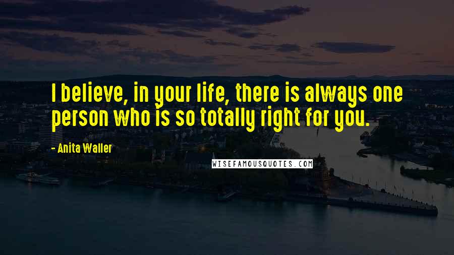 Anita Waller quotes: I believe, in your life, there is always one person who is so totally right for you.