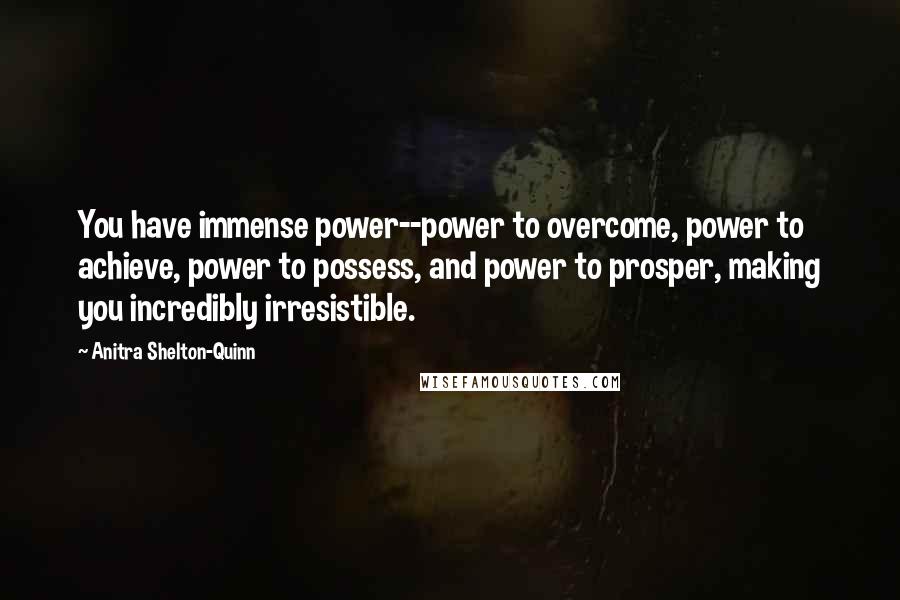 Anitra Shelton-Quinn quotes: You have immense power--power to overcome, power to achieve, power to possess, and power to prosper, making you incredibly irresistible. Anitra Shelton-Quinn quotes: You have immense power--power to overcome, power to achieve, power to possess, and power to prosper, making you incredibly irresistible.