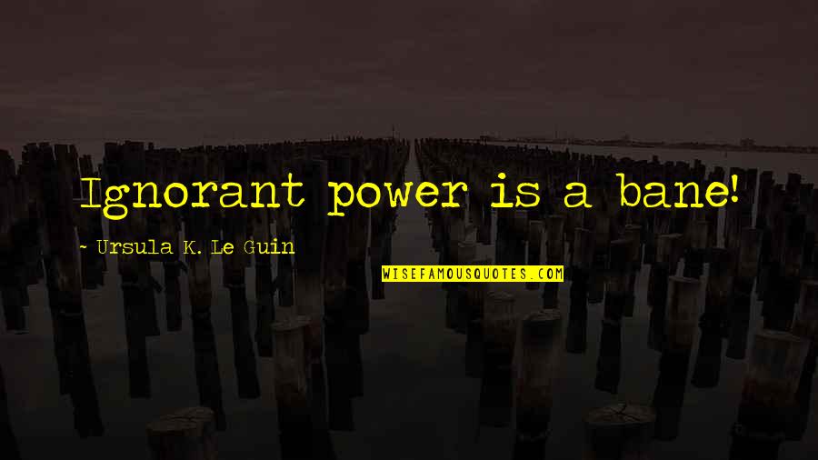 Anitria Hickman Quotes By Ursula K. Le Guin: Ignorant power is a bane! Anitria Hickman Quotes By Ursula K. Le Guin: Ignorant power is a bane!
