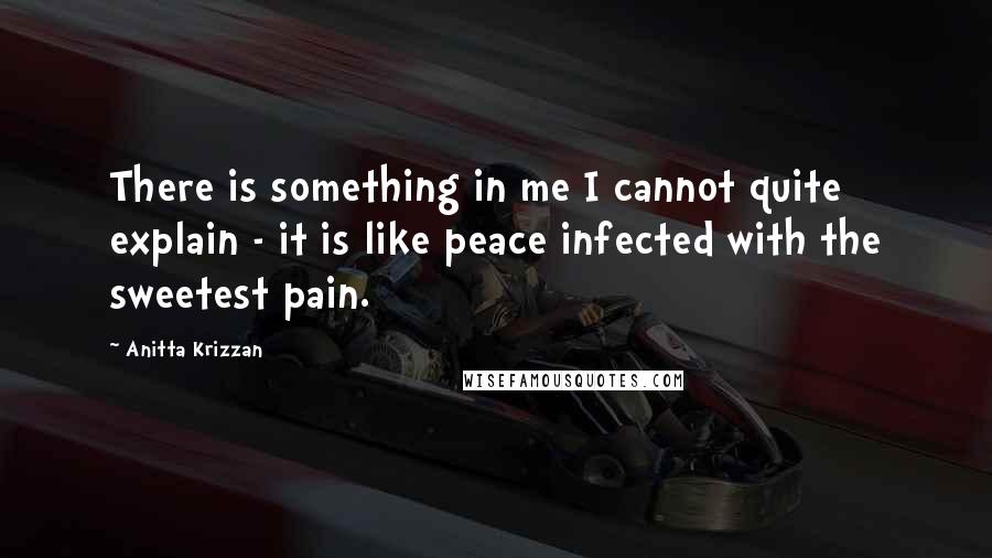 Anitta Krizzan quotes: There is something in me I cannot quite explain - it is like peace infected with the sweetest pain.