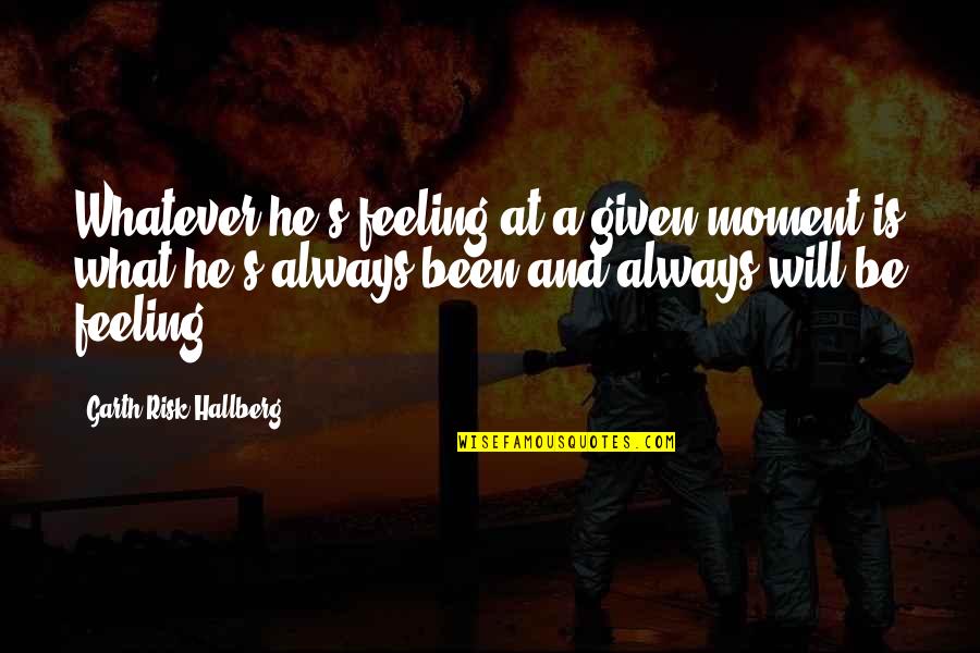 Aniyah Palace Quotes By Garth Risk Hallberg: Whatever he's feeling at a given moment is Aniyah Palace Quotes By Garth Risk Hallberg: Whatever he's feeling at a given moment is