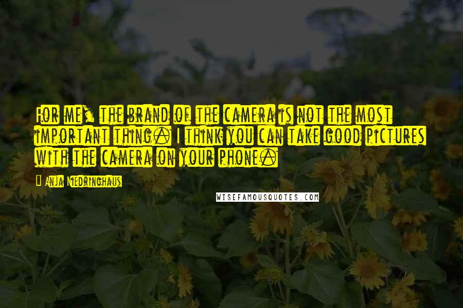 Anja Niedringhaus quotes: For me, the brand of the camera is not the most important thing. I think you can take good pictures with the camera on your phone.