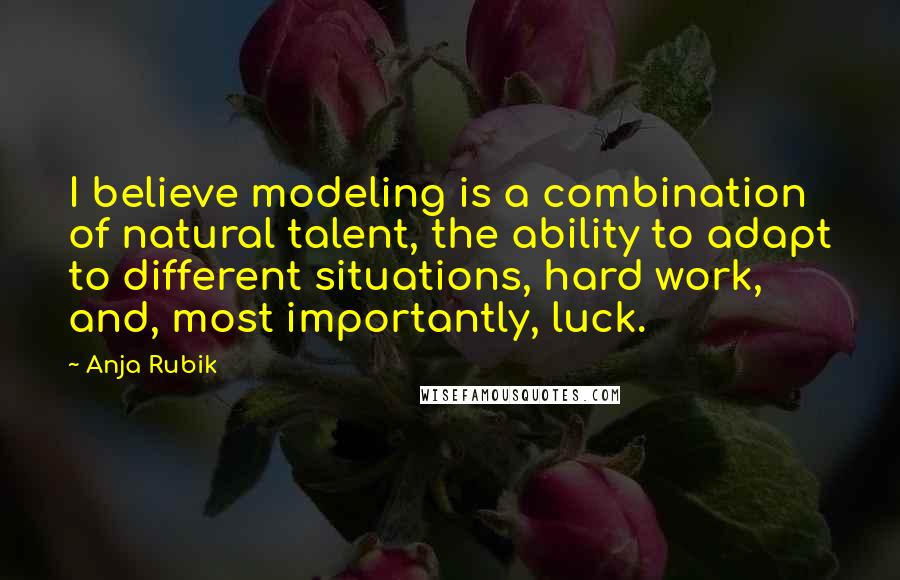 Anja Rubik quotes: I believe modeling is a combination of natural talent, the ability to adapt to different situations, hard work, and, most importantly, luck.