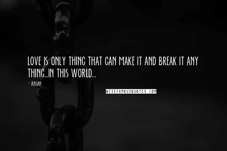 Anjan quotes: love is only thing that can make it and break it any thing..in this world..