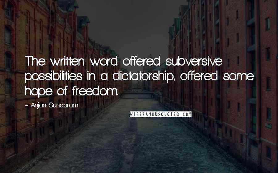 Anjan Sundaram quotes: The written word offered subversive possibilities in a dictatorship, offered some hope of freedom.