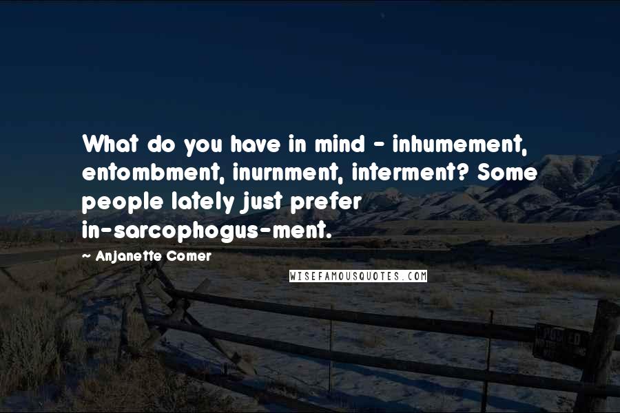 Anjanette Comer quotes: What do you have in mind - inhumement, entombment, inurnment, interment? Some people lately just prefer in-sarcophogus-ment.